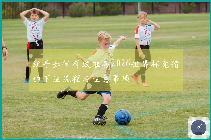 新手如何有效准备2026世界杯竞猜的下注流程与注意事项