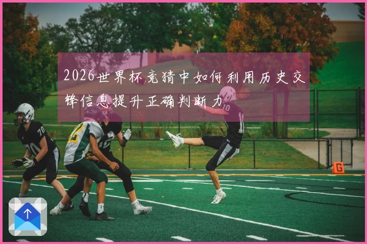 2026世界杯竞猜中如何利用历史交锋信息提升正确判断力