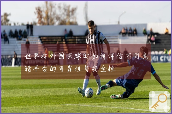 世界杯外围买球时如何评估不同竞猜平台的可靠性与安全性