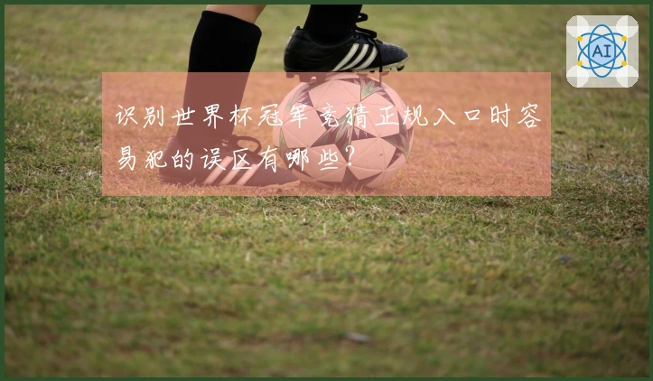 识别世界杯冠军竞猜正规入口时容易犯的误区有哪些？