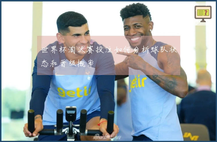 世界杯淘汰赛投注如何分析球队状态和晋级概率