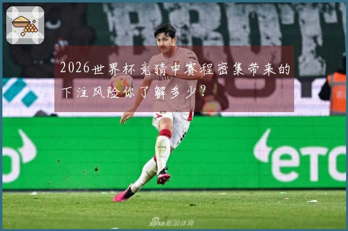 2026世界杯竞猜中赛程密集带来的下注风险你了解多少？