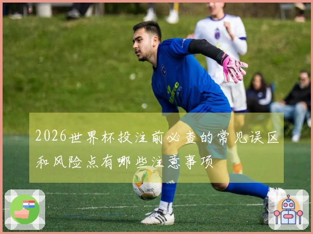 2026世界杯投注前必查的常见误区和风险点有哪些注意事项
