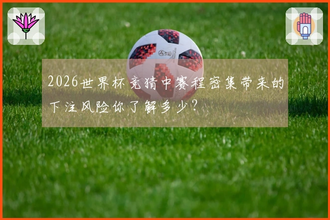 2026世界杯竞猜中赛程密集带来的下注风险你了解多少？